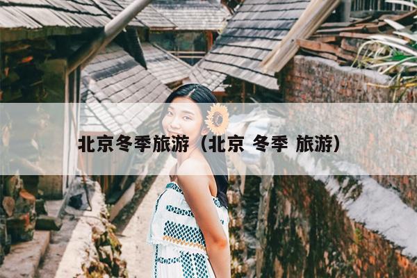 北京冬季旅游（北京 冬季 旅游）