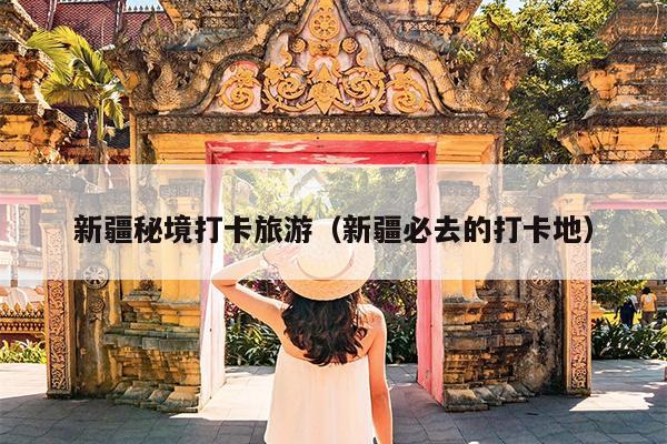 新疆秘境打卡旅游（新疆必去的打卡地）