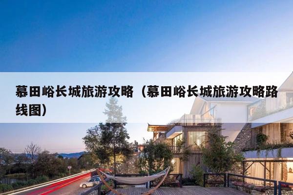 慕田峪长城旅游攻略（慕田峪长城旅游攻略路线图）