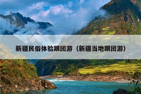 新疆民俗体验跟团游（新疆当地跟团游）