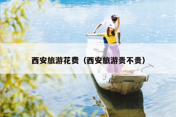 西安旅游花费（西安旅游贵不贵）