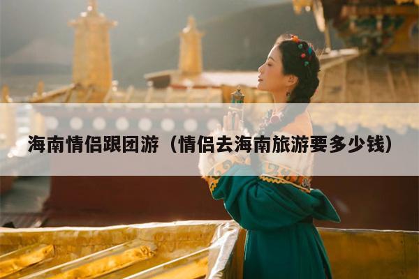 海南情侣跟团游（情侣去海南旅游要多少钱）