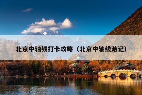 北京中轴线打卡攻略（北京中轴线游记）