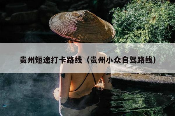 贵州短途打卡路线（贵州小众自驾路线）