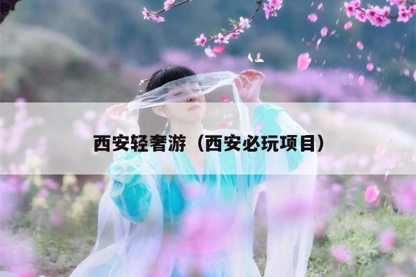西安轻奢游（西安必玩项目）