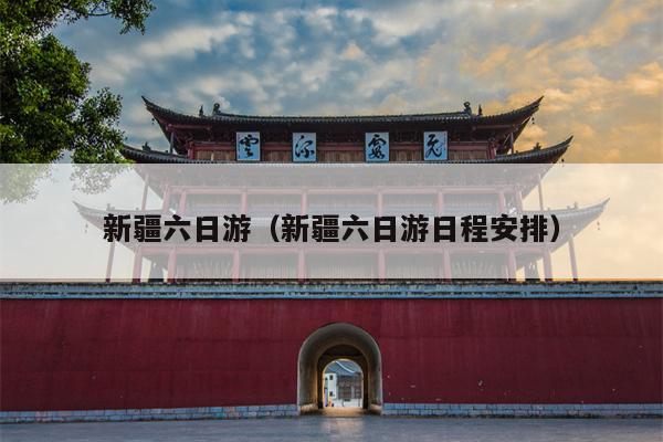 新疆六日游（新疆六日游日程安排）