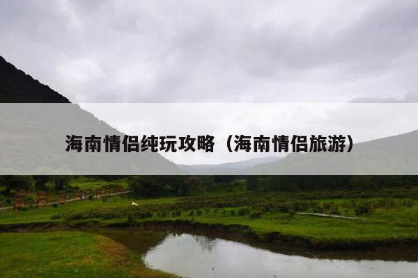 海南情侣纯玩攻略（海南情侣旅游）