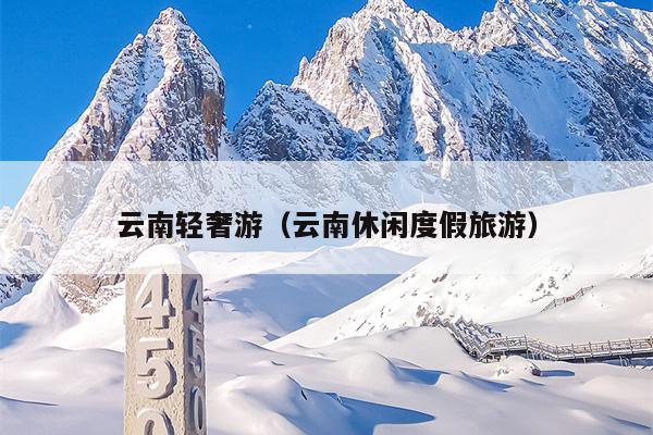 云南轻奢游（云南休闲度假旅游）