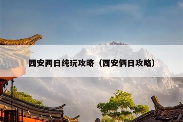 西安两日纯玩攻略（西安俩日攻略）