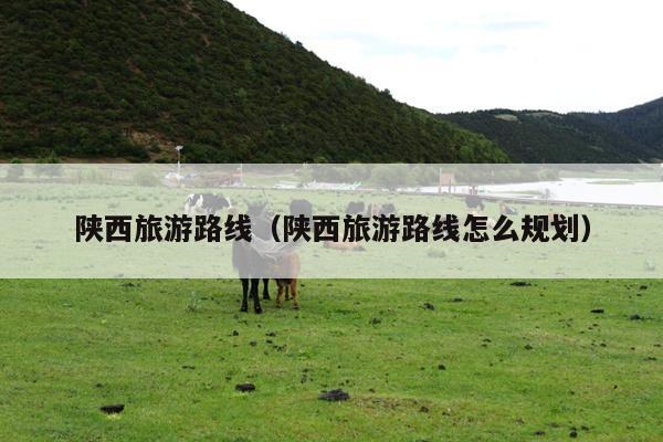 陕西旅游路线（陕西旅游路线怎么规划）