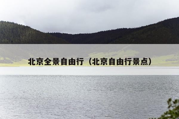 北京全景自由行（北京自由行景点）