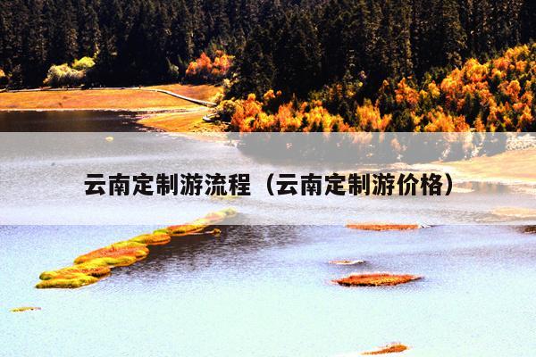 云南定制游流程（云南定制游价格）