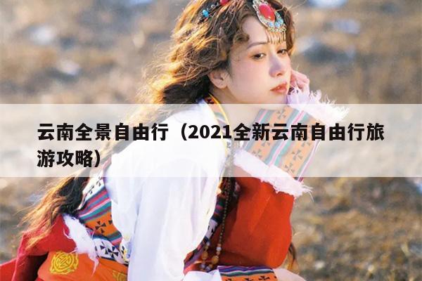 云南全景自由行(2021全新云南自由行旅游攻略)