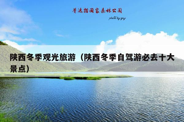 陕西冬季观光旅游（陕西冬季自驾游必去十大景点）