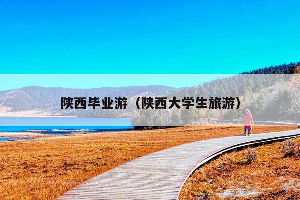 陕西毕业游（陕西大学生旅游）