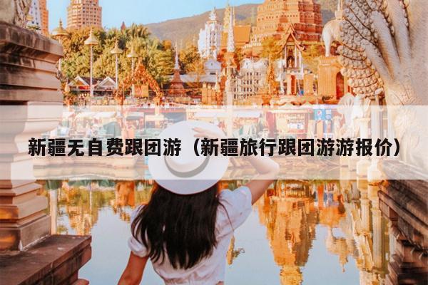 新疆无自费跟团游(新疆旅行跟团游游报价)