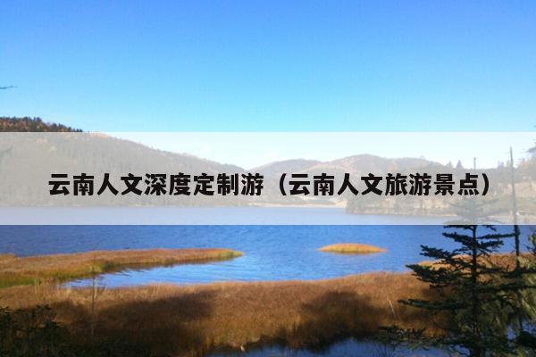 云南人文深度定制游（云南人文旅游景点）