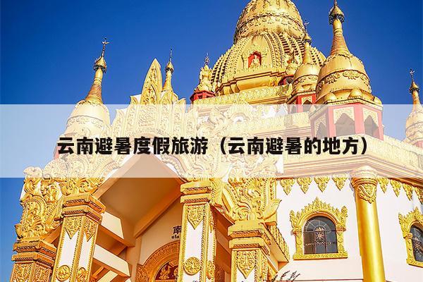云南避暑度假旅游（云南避暑的地方）