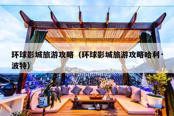 环球影城旅游攻略（环球影城旅游攻略哈利·波特）