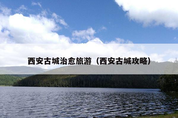 西安古城治愈旅游（西安古城攻略）