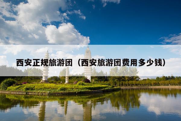 西安正规旅游团（西安旅游团费用多少钱）
