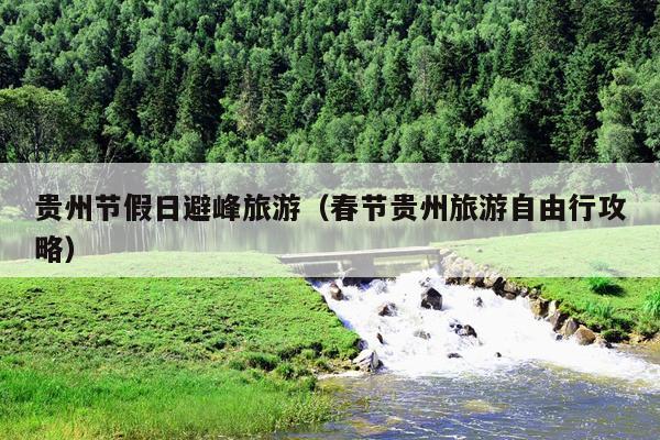 贵州节假日避峰旅游（春节贵州旅游自由行攻略）
