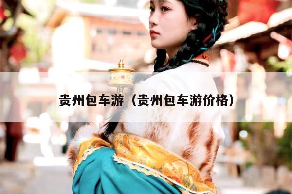 贵州包车游（贵州包车游价格）