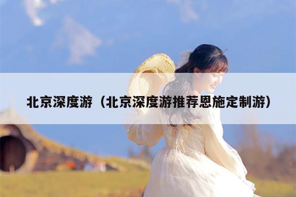 北京深度游（北京深度游推荐恩施定制游）