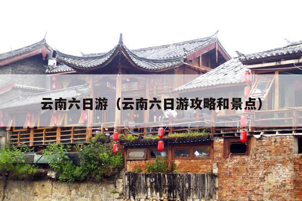 云南六日游（云南六日游攻略和景点）