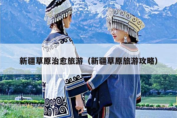 新疆草原治愈旅游（新疆草原旅游攻略）