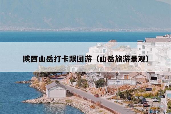 陕西山岳打卡跟团游（山岳旅游景观）