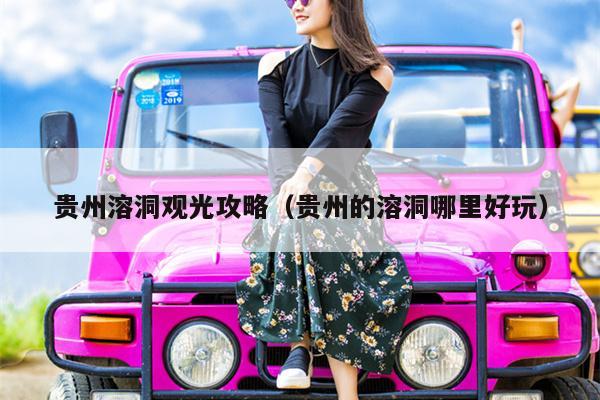 贵州溶洞观光攻略（贵州的溶洞哪里好玩）