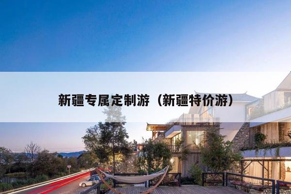 新疆专属定制游（新疆特价游）