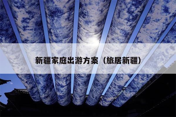 新疆家庭出游方案（旅居新疆）