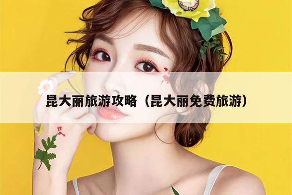 昆大丽旅游攻略（昆大丽免费旅游）