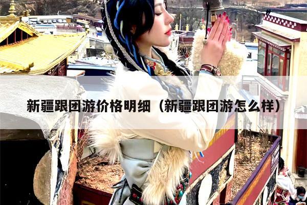 新疆跟团游价格明细（新疆跟团游怎么样）