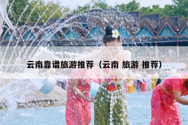 云南靠谱旅游推荐（云南 旅游 推荐）