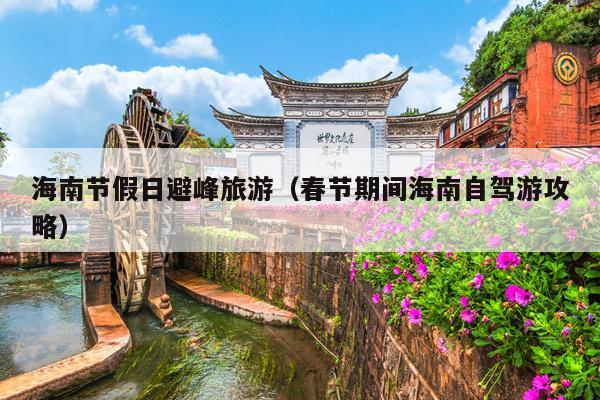 海南节假日避峰旅游（春节期间海南自驾游攻略）
