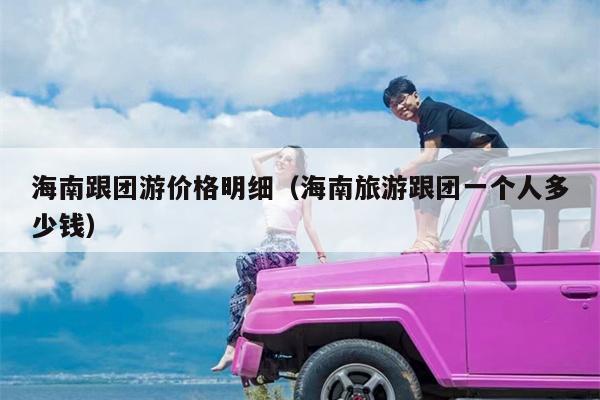 海南跟团游价格明细（海南旅游跟团一个人多少钱）