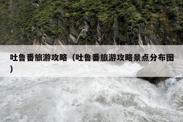 吐鲁番旅游攻略（吐鲁番旅游攻略景点分布图）