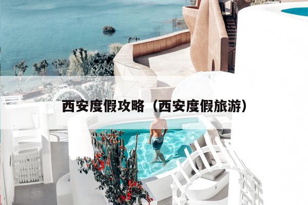 西安度假攻略（西安度假旅游）