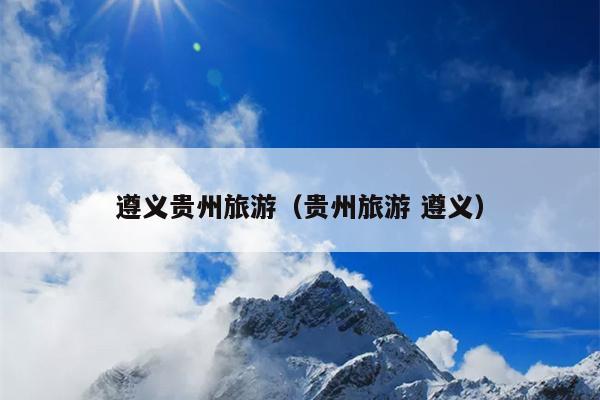 遵义贵州旅游（贵州旅游 遵义）