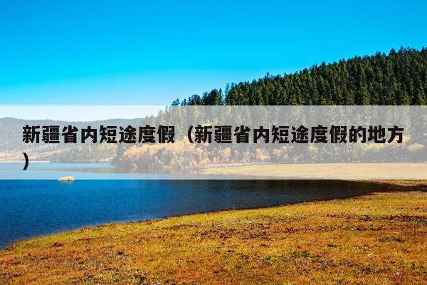 新疆省内短途度假（新疆省内短途度假的地方）