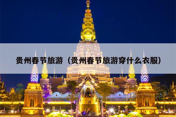 贵州春节旅游（贵州春节旅游穿什么衣服）