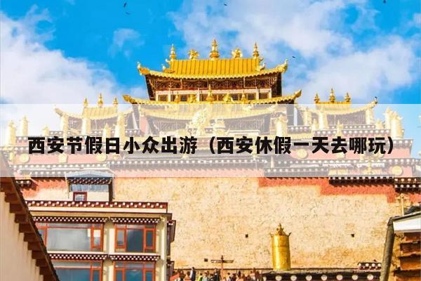 西安节假日小众出游（西安休假一天去哪玩）