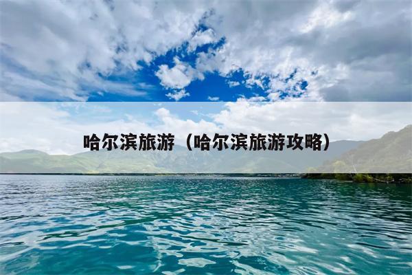 哈尔滨旅游（哈尔滨旅游攻略）