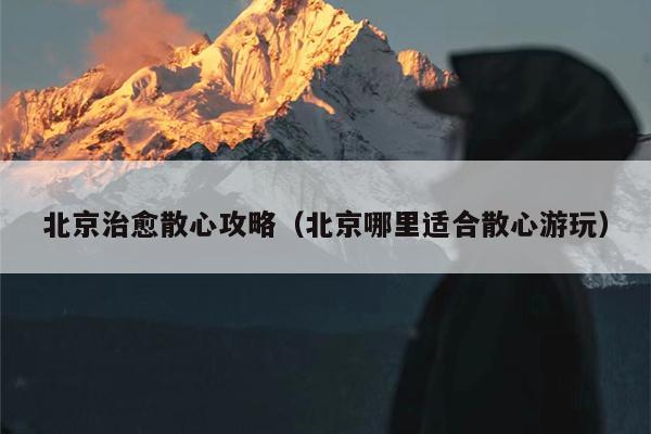 北京治愈散心攻略（北京哪里适合散心游玩）