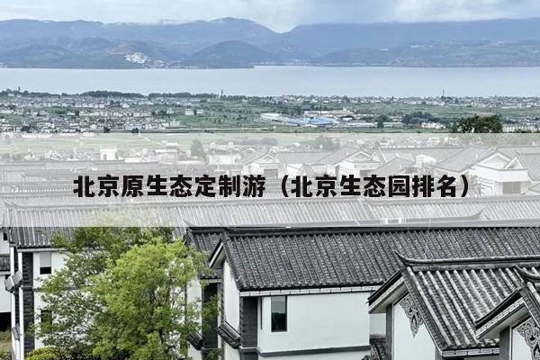 北京原生态定制游（北京生态园排名）