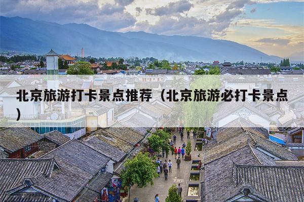 北京旅游打卡景点推荐（北京旅游必打卡景点）