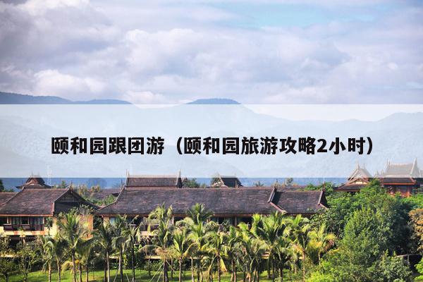 颐和园跟团游（颐和园旅游攻略2小时）
